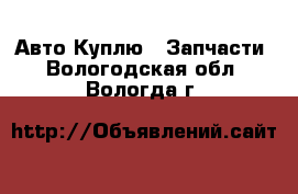 Авто Куплю - Запчасти. Вологодская обл.,Вологда г.